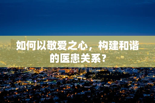 如何以敬爱之心，构建和谐的医患关系？