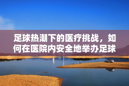 足球热潮下的医疗挑战，如何在医院内安全地举办足球友谊赛？