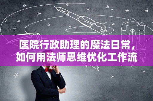 医院行政助理的魔法日常，如何用法师思维优化工作流程？