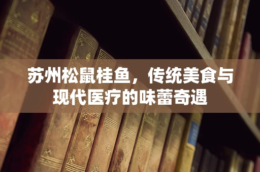 苏州松鼠桂鱼，传统美食与现代医疗的味蕾奇遇