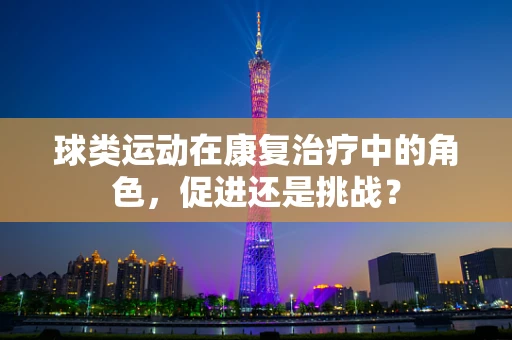 球类运动在康复治疗中的角色，促进还是挑战？