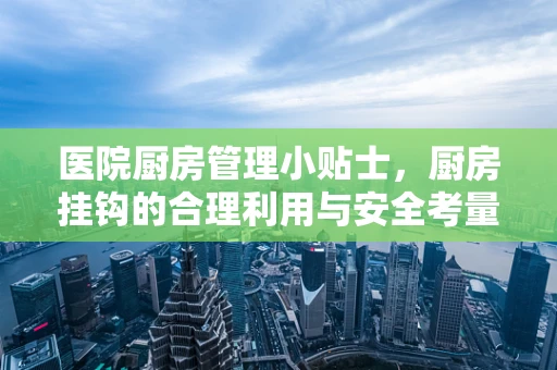 医院厨房管理小贴士，厨房挂钩的合理利用与安全考量