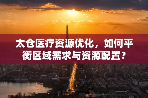 太仓医疗资源优化，如何平衡区域需求与资源配置？