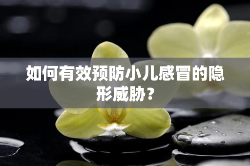 如何有效预防小儿感冒的隐形威胁？