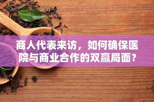 商人代表来访，如何确保医院与商业合作的双赢局面？