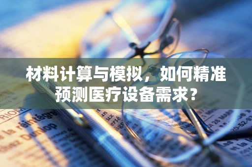 材料计算与模拟，如何精准预测医疗设备需求？