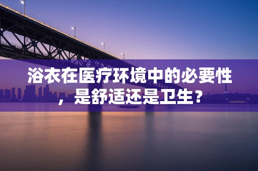 浴衣在医疗环境中的必要性，是舒适还是卫生？