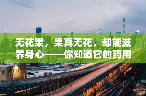 无花果，果真无花，却能滋养身心——你知道它的药用价值吗？