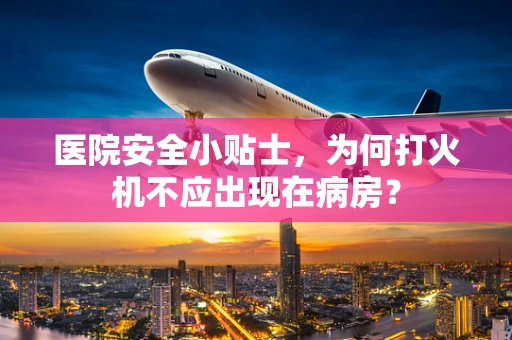 医院安全小贴士，为何打火机不应出现在病房？