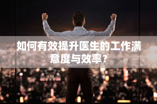 如何有效提升医生的工作满意度与效率？