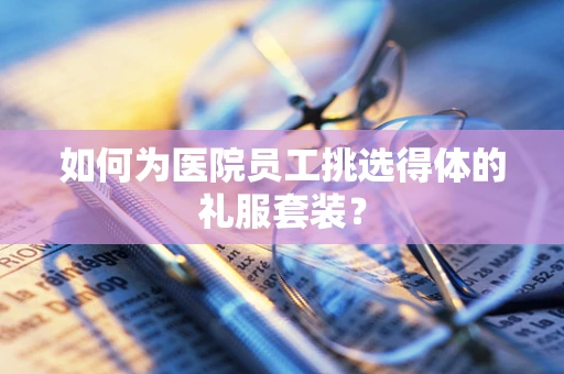 如何为医院员工挑选得体的礼服套装？