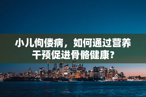小儿佝偻病，如何通过营养干预促进骨骼健康？