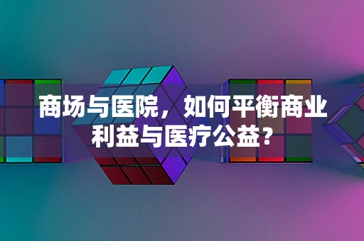 商场与医院，如何平衡商业利益与医疗公益？