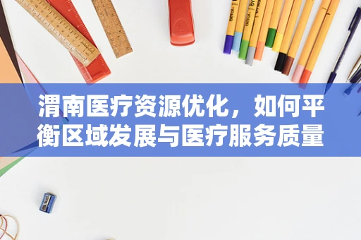 渭南医疗资源优化，如何平衡区域发展与医疗服务质量？