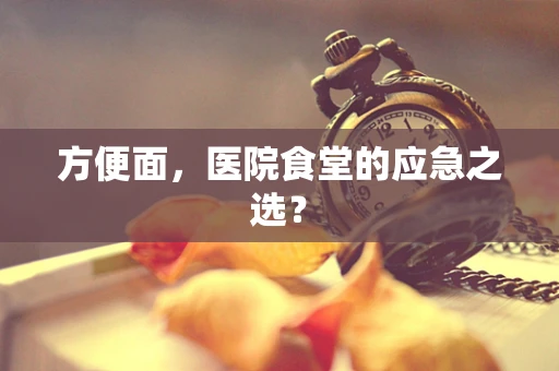 方便面，医院食堂的应急之选？