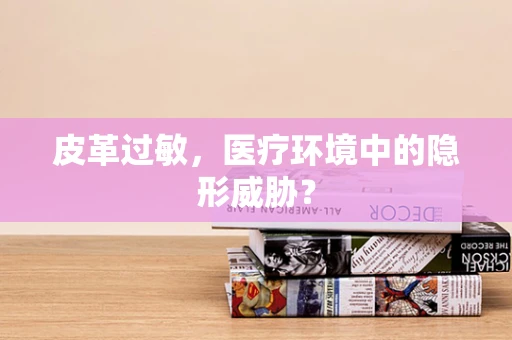 皮革过敏，医疗环境中的隐形威胁？
