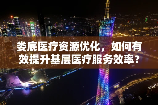 娄底医疗资源优化，如何有效提升基层医疗服务效率？