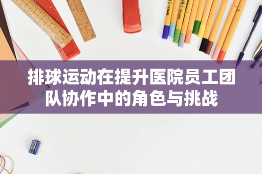 排球运动在提升医院员工团队协作中的角色与挑战