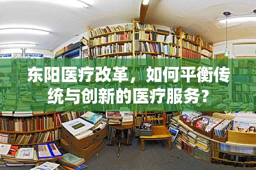 东阳医疗改革，如何平衡传统与创新的医疗服务？
