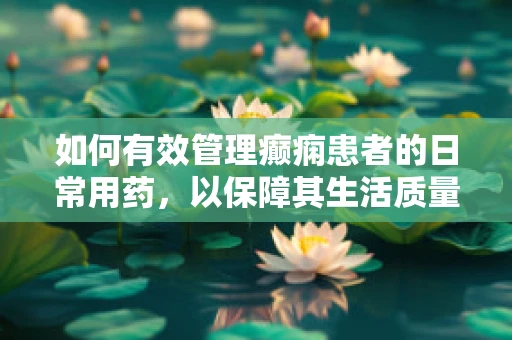 如何有效管理癫痫患者的日常用药，以保障其生活质量？
