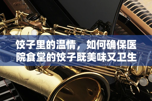 饺子里的温情，如何确保医院食堂的饺子既美味又卫生？
