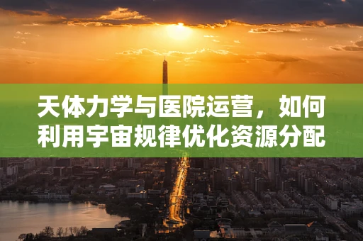 天体力学与医院运营，如何利用宇宙规律优化资源分配？