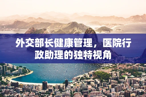 外交部长健康管理，医院行政助理的独特视角