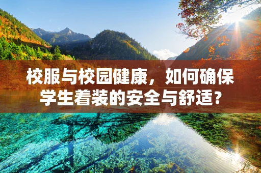 校服与校园健康，如何确保学生着装的安全与舒适？