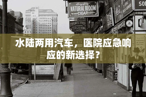 水陆两用汽车，医院应急响应的新选择？