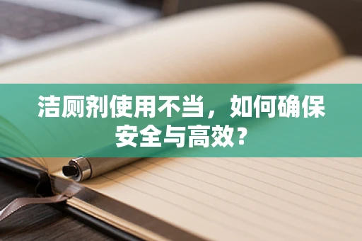 洁厕剂使用不当，如何确保安全与高效？