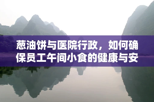 葱油饼与医院行政，如何确保员工午间小食的健康与安全？