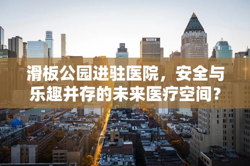 滑板公园进驻医院，安全与乐趣并存的未来医疗空间？