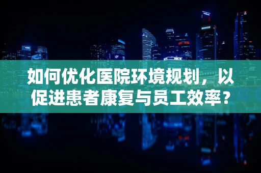 如何优化医院环境规划，以促进患者康复与员工效率？