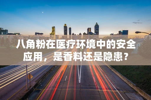 八角粉在医疗环境中的安全应用，是香料还是隐患？