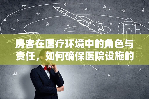 房客在医疗环境中的角色与责任，如何确保医院设施的合理利用与安全？