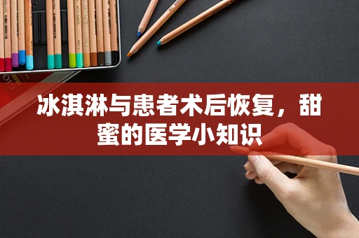 冰淇淋与患者术后恢复，甜蜜的医学小知识