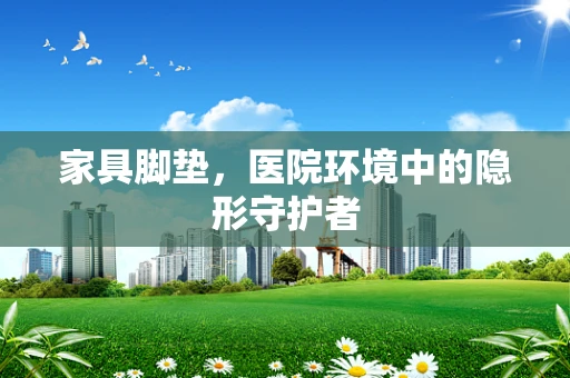 家具脚垫，医院环境中的隐形守护者