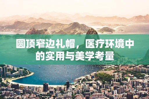 圆顶窄边礼帽，医疗环境中的实用与美学考量