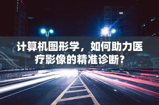 计算机图形学，如何助力医疗影像的精准诊断？