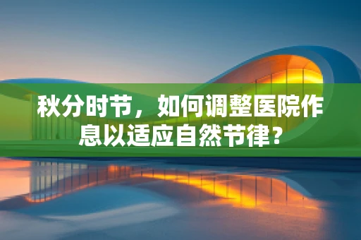 秋分时节，如何调整医院作息以适应自然节律？