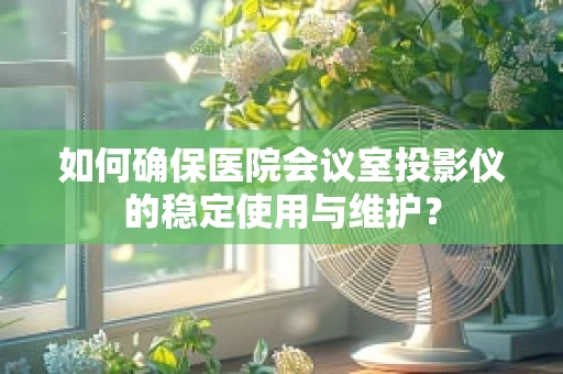 如何确保医院会议室投影仪的稳定使用与维护？