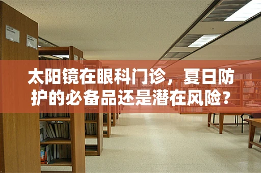 太阳镜在眼科门诊，夏日防护的必备品还是潜在风险？