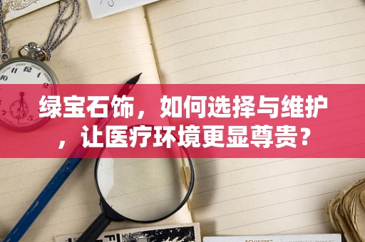 绿宝石饰，如何选择与维护，让医疗环境更显尊贵？