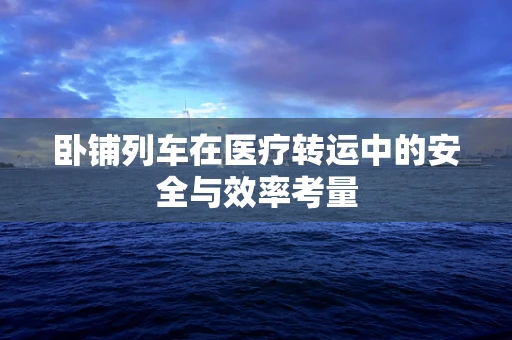 卧铺列车在医疗转运中的安全与效率考量