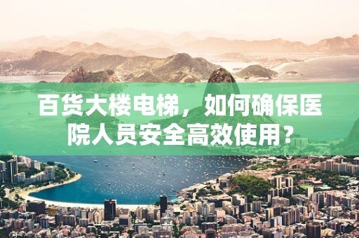 百货大楼电梯，如何确保医院人员安全高效使用？
