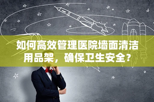 如何高效管理医院墙面清洁用品架，确保卫生安全？