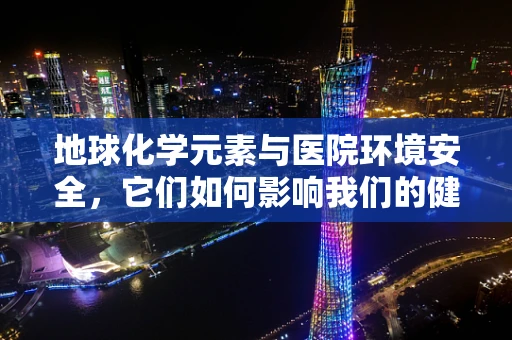 地球化学元素与医院环境安全，它们如何影响我们的健康？