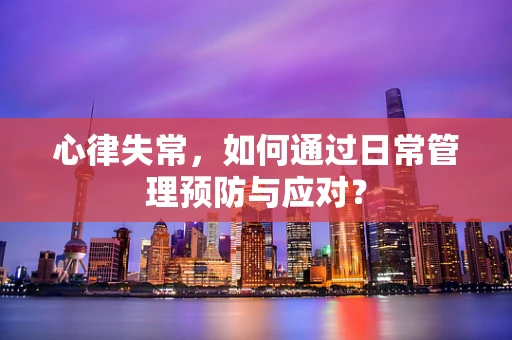 心律失常，如何通过日常管理预防与应对？