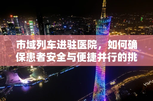 市域列车进驻医院，如何确保患者安全与便捷并行的挑战？