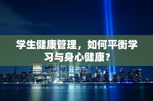 学生健康管理，如何平衡学习与身心健康？